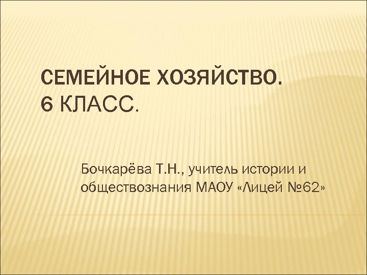 СЕМЕЙНОЕ ХОЗЯЙСТВО. 6 КЛАСС. Бочкарёва Т. Н. , учитель истории и обществознания МАОУ «Лицей