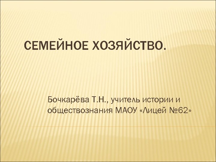 СЕМЕЙНОЕ ХОЗЯЙСТВО. Бочкарёва Т. Н. , учитель истории и обществознания МАОУ «Лицей № 62»