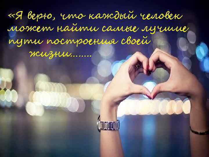  «Я верю, что каждый человек может найти самые лучшие пути построения своей жизни…….