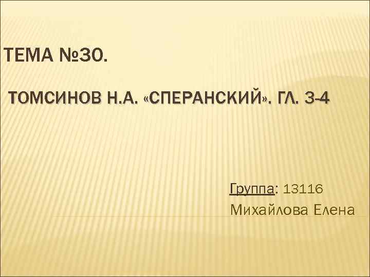 ТЕМА № 30. ТОМСИНОВ Н. А. «СПЕРАНСКИЙ» . ГЛ. 3 -4 Группа: 13116 Михайлова