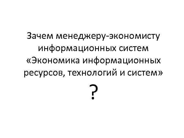 Зачем менеджеру-экономисту информационных систем «Экономика информационных ресурсов, технологий и систем» ? 