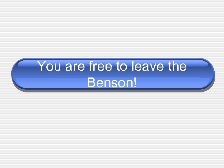 You are free to leave the Benson! 