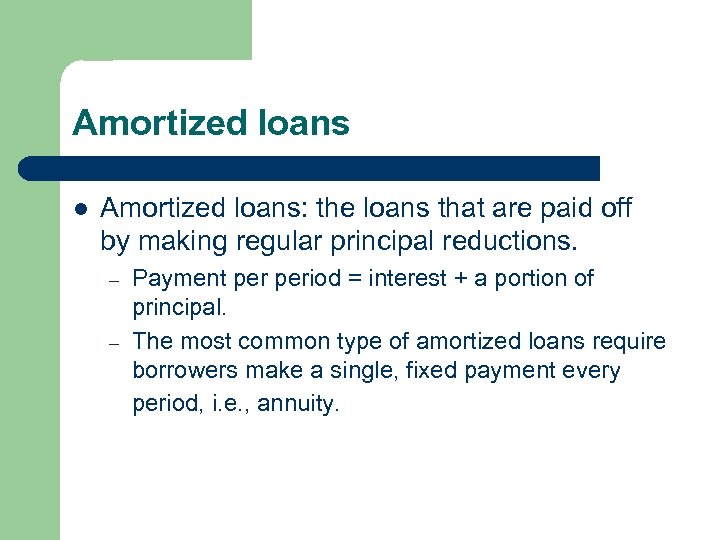 Amortized loans l Amortized loans: the loans that are paid off by making regular