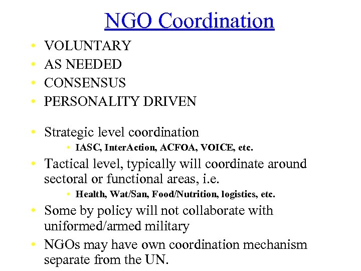 NGO Coordination • • VOLUNTARY AS NEEDED CONSENSUS PERSONALITY DRIVEN • Strategic level coordination