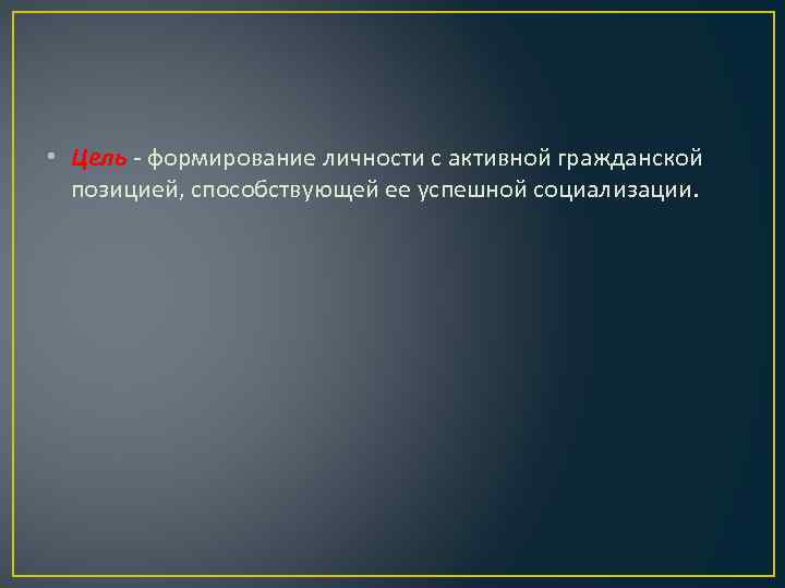  • Цель - формирование личности с активной гражданской позицией, способствующей ее успешной социализации.