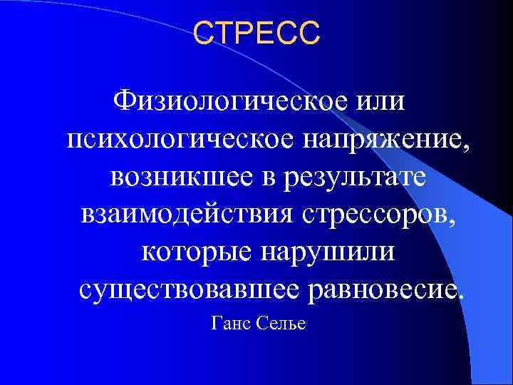 СТРЕСС Физиологическое или психологическое напряжение, возникшее в результате взаимодействия стрессоров, которые нарушили существовавшее равновесие.