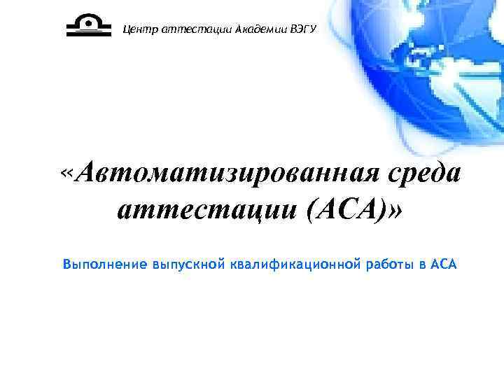 Центр аттестации Академии ВЭГУ «Автоматизированная среда аттестации (АСА)» Выполнение выпускной квалификационной работы в АСА