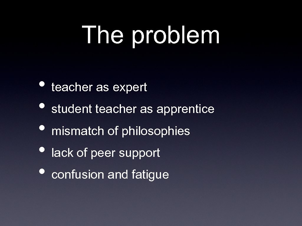 The problem • teacher as expert • student teacher as apprentice • mismatch of