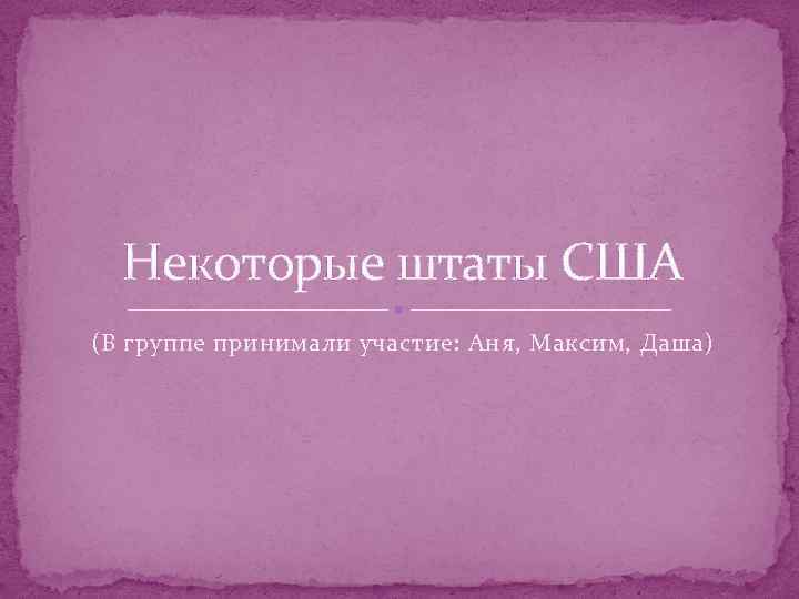 Некоторые штаты США (В группе принимали участие: Аня, Максим, Даша) 