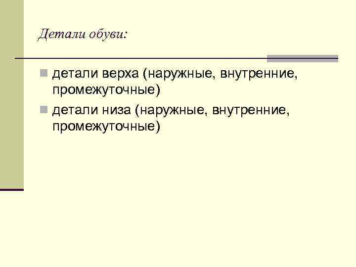 Детали обуви: n детали верха (наружные, внутренние, промежуточные) n детали низа (наружные, внутренние, промежуточные)