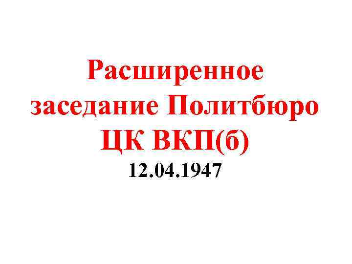 Расширенное заседание Политбюро ЦК ВКП(б) 12. 04. 1947 