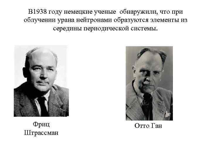 В 1938 году немецкие ученые обнаружили, что при облучении урана нейтронами образуются элементы из