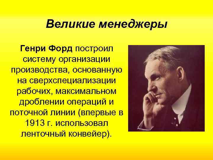 Великие менеджеры Генри Форд построил систему организации производства, основанную на сверхспециализации рабочих, максимальном дроблении