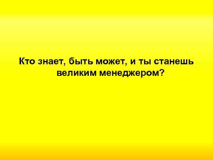 Кто знает, быть может, и ты станешь великим менеджером? 