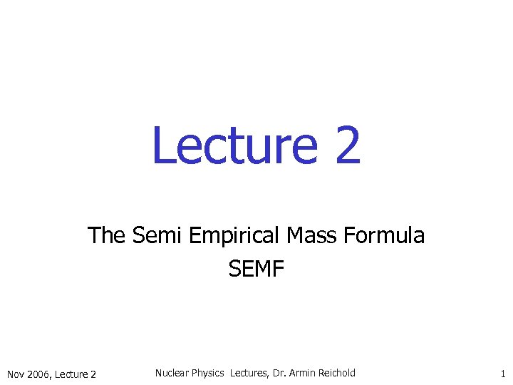 Lecture 2 The Semi Empirical Mass Formula SEMF Nov 2006, Lecture 2 Nuclear Physics
