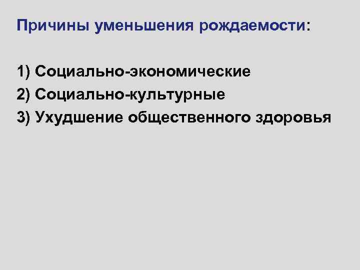 Причины уменьшения рождаемости: 1) Социально-экономические 2) Социально-культурные 3) Ухудшение общественного здоровья 