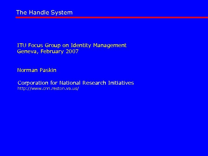 The Handle System ITU Focus Group on Identity Management Geneva, February 2007 Norman Paskin