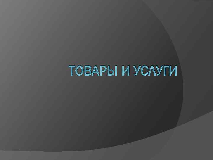 ТОВАРЫ И УСЛУГИ 