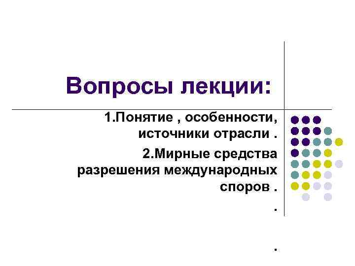 Вопросы лекции: 1. Понятие , особенности, источники отрасли. 2. Мирные средства разрешения международных споров.