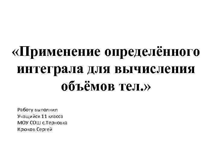  «Применение определённого интеграла для вычисления объёмов тел. » Работу выполнил Учащийся 11 класса