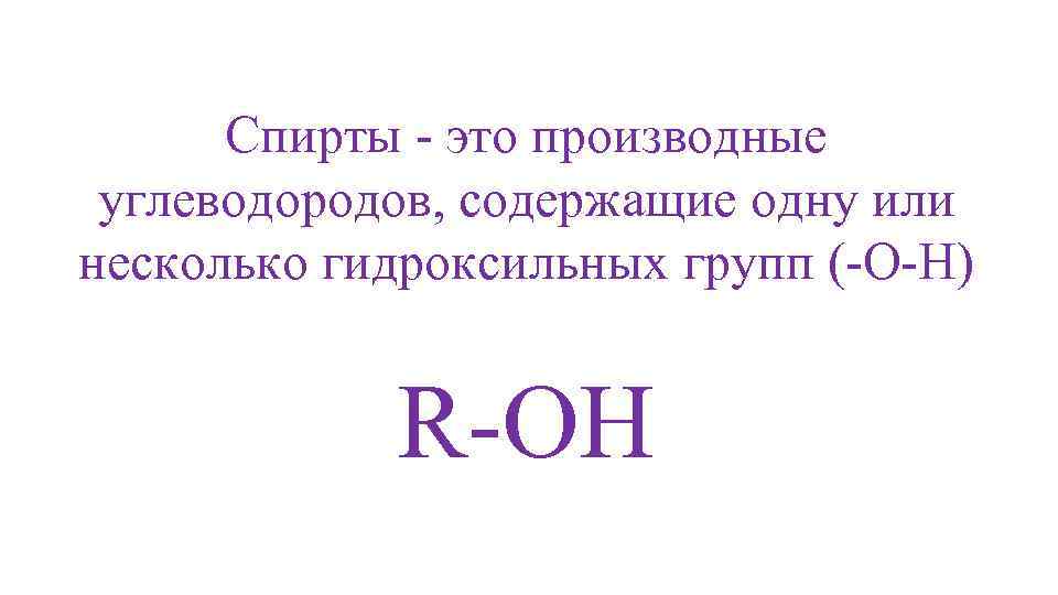 Спирты - это производные углеводородов, содержащие одну или несколько гидроксильных групп (-O-H) R-OH 