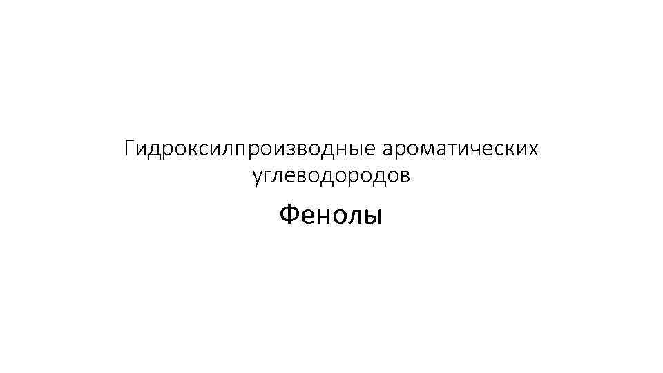 Гидроксилпроизводные ароматических углеводородов Фенолы 