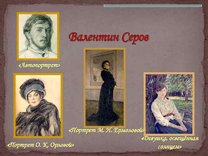 Валентин Серов «Автопортрет» «Портрет М. Н. Ермоловой» «Девушка, освещённая «Портрет О. К. Орловой» солнцем»