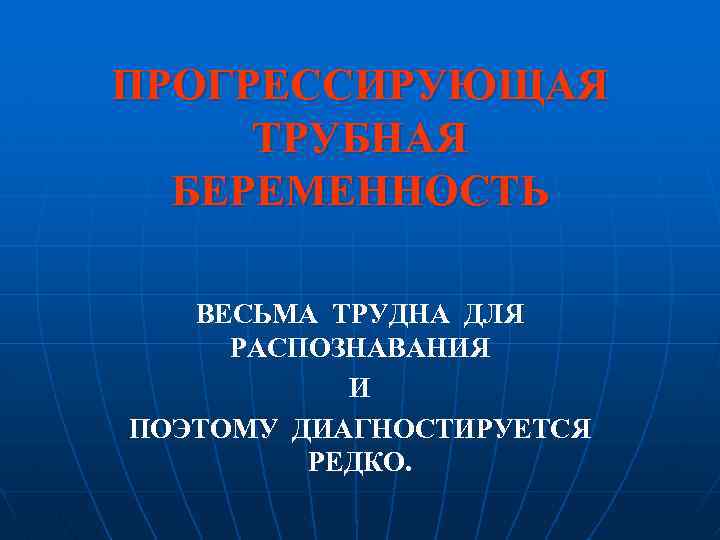 ПРОГРЕССИРУЮЩАЯ ТРУБНАЯ БЕРЕМЕННОСТЬ ВЕСЬМА ТРУДНА ДЛЯ РАСПОЗНАВАНИЯ И ПОЭТОМУ ДИАГНОСТИРУЕТСЯ РЕДКО. 