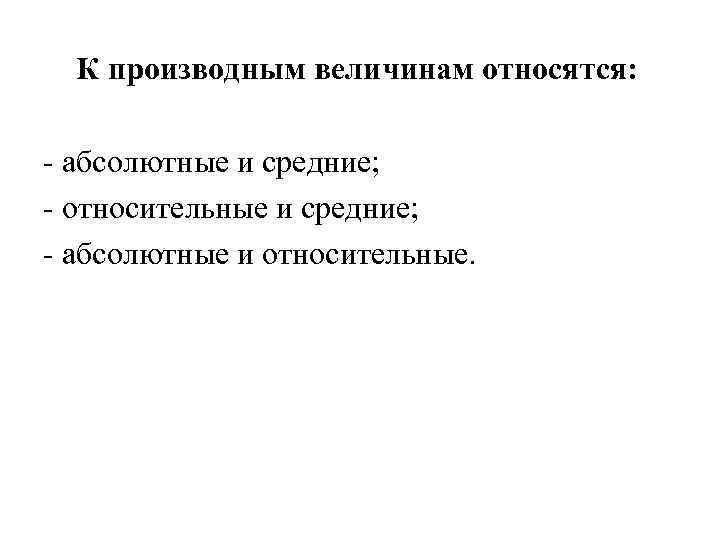 К производным величинам относятся: - абсолютные и средние; - относительные и средние; - абсолютные