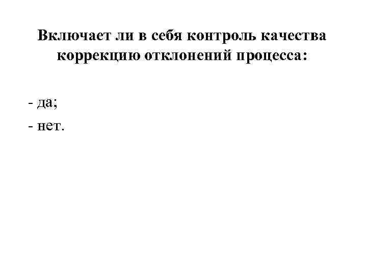 Включает ли в себя контроль качества коррекцию отклонений процесса: - да; - нет. 