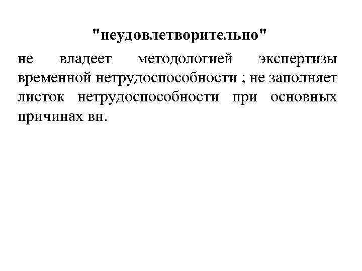 "неудовлетворительно" не владеет методологией экспертизы временной нетрудоспособности ; не заполняет листок нетрудоспособности при основных