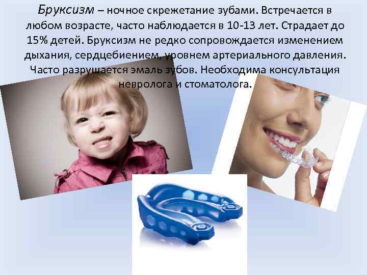 Бруксизм – ночное скрежетание зубами. Встречается в любом возрасте, часто наблюдается в 10 -13