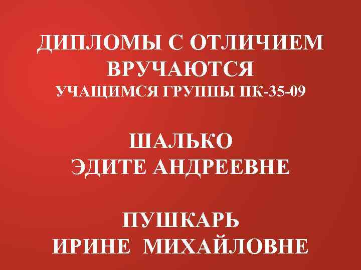 ДИПЛОМЫ С ОТЛИЧИЕМ ВРУЧАЮТСЯ УЧАЩИМСЯ ГРУППЫ ПК-35 -09 ШАЛЬКО ЭДИТЕ АНДРЕЕВНЕ ПУШКАРЬ ИРИНЕ МИХАЙЛОВНЕ