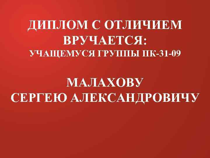 ДИПЛОМ С ОТЛИЧИЕМ ВРУЧАЕТСЯ: УЧАЩЕМУСЯ ГРУППЫ ПК-31 -09 МАЛАХОВУ СЕРГЕЮ АЛЕКСАНДРОВИЧУ 