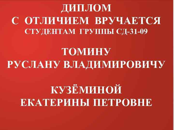 ДИПЛОМ С ОТЛИЧИЕМ ВРУЧАЕТСЯ СТУДЕНТАМ ГРУППЫ СД-31 -09 ТОМИНУ РУСЛАНУ ВЛАДИМИРОВИЧУ КУЗЁМИНОЙ ЕКАТЕРИНЫ ПЕТРОВНЕ