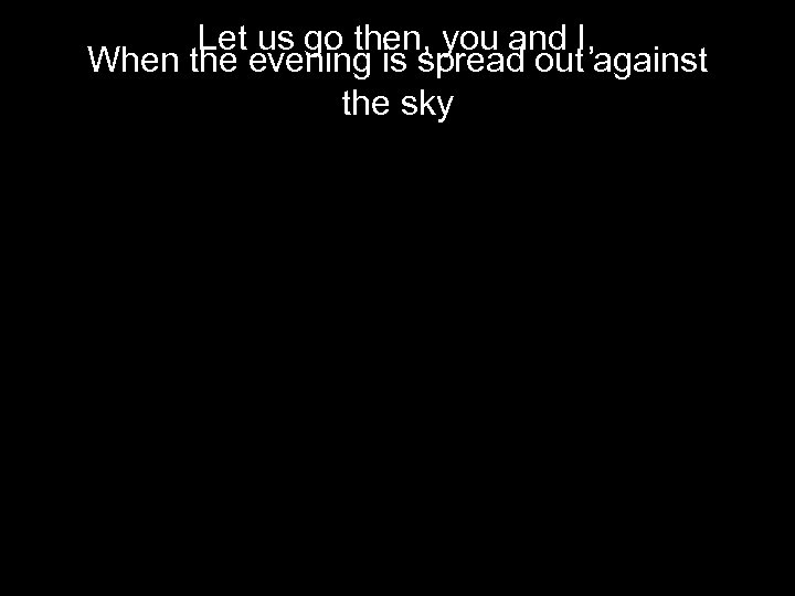 Let us go then, you and I, When the evening is spread out against