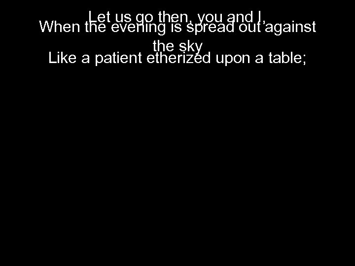 Let us go then, you and I, When the evening is spread out against