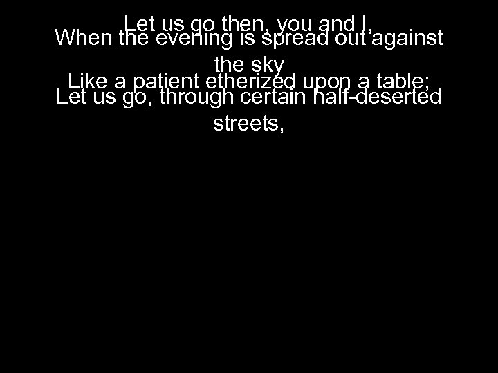 Let us go then, you and I, When the evening is spread out against