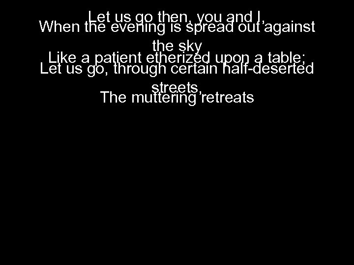 Let us go then, you and I, When the evening is spread out against