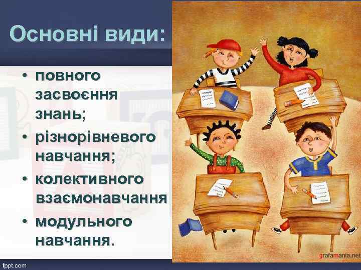 Основні види: • повного засвоєння знань; • різнорівневого навчання; • колективного взаємонавчання • модульного