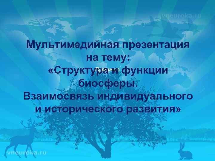 Мультимедийная презентация на тему: Просмотр «Структура и функции биосферы. Взаимосвязь индивидуального и исторического развития»