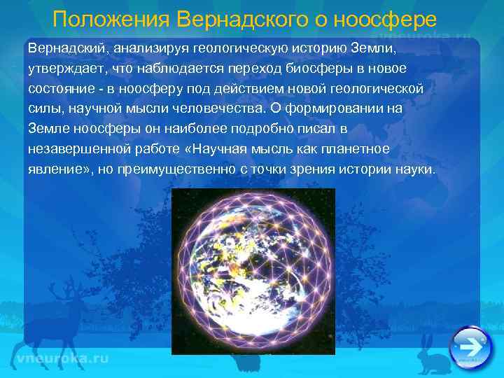 Положения Вернадского о ноосфере Вернадский, анализируя геологическую историю Земли, утверждает, что наблюдается переход биосферы