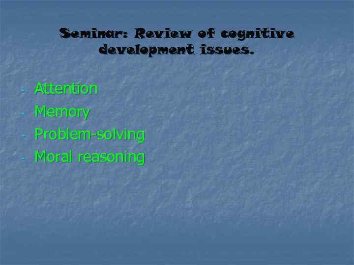 Seminar: Review of cognitive development issues. - Attention Memory Problem-solving Moral reasoning 