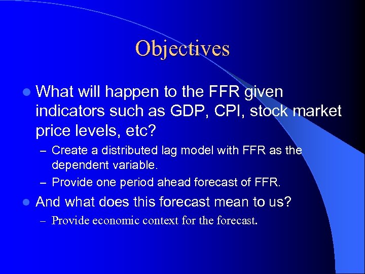 Objectives l What will happen to the FFR given indicators such as GDP, CPI,