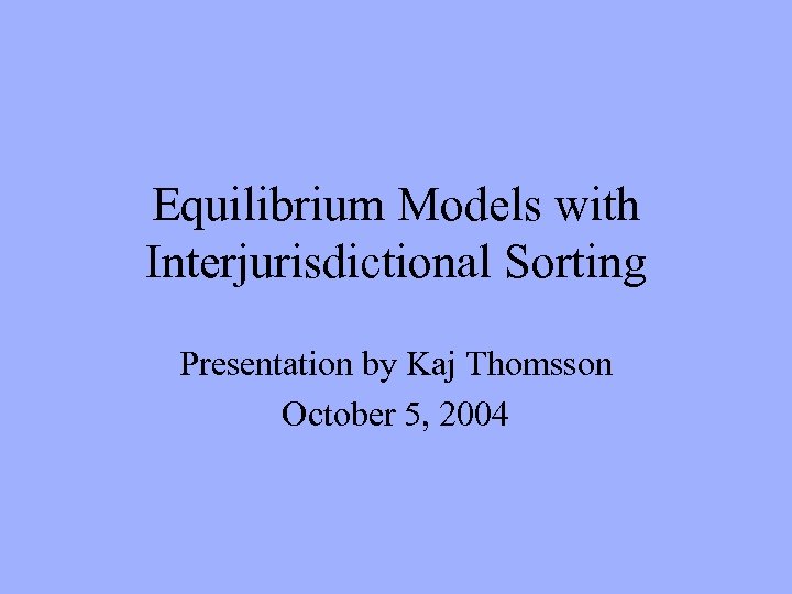 Equilibrium Models with Interjurisdictional Sorting Presentation by Kaj Thomsson October 5, 2004 