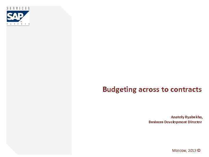 Budgeting across to contracts Anatoly Ryabukha, Business Development Director Moscow, 2013 © 