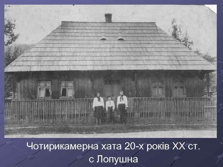 Чотирикамерна хата 20 -х років ХХ ст. с Лопушна 