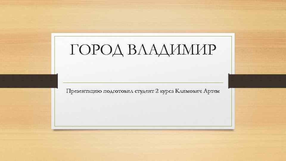 ГОРОД ВЛАДИМИР Презентацию подготовил студент 2 курса Климович Артем 