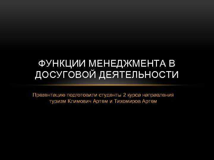 ФУНКЦИИ МЕНЕДЖМЕНТА В ДОСУГОВОЙ ДЕЯТЕЛЬНОСТИ Презентацию подготовили студенты 2 курса направления туризм Климович Артем