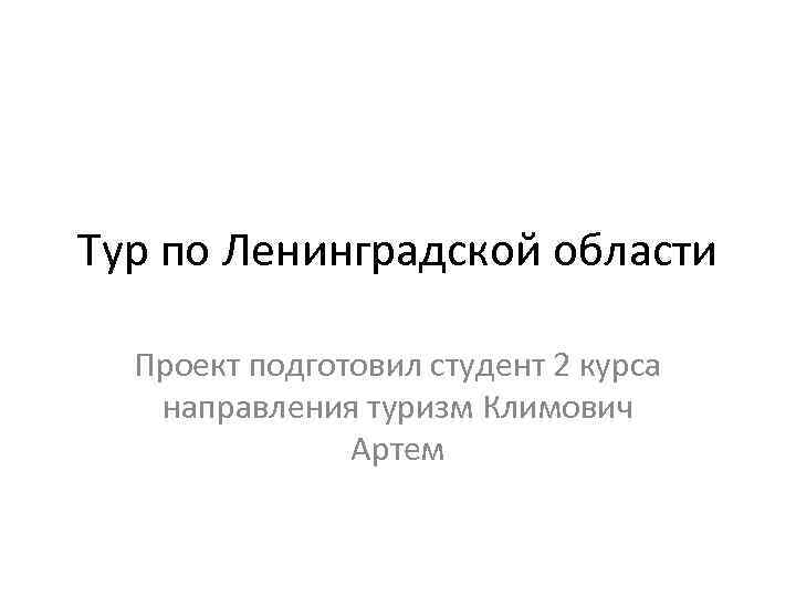 Тур по Ленинградской области Проект подготовил студент 2 курса направления туризм Климович Артем 